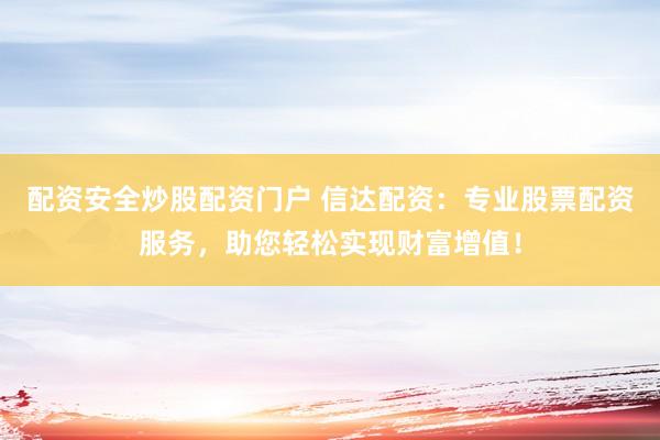 配资安全炒股配资门户 信达配资：专业股票配资服务，助您轻松实现财富增值！