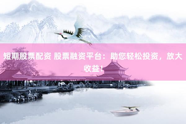短期股票配资 股票融资平台：助您轻松投资，放大收益！