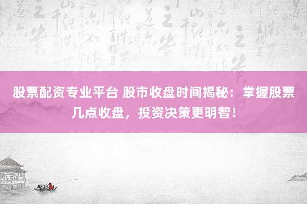 股票配资专业平台 股市收盘时间揭秘：掌握股票几点收盘，投资决策更明智！