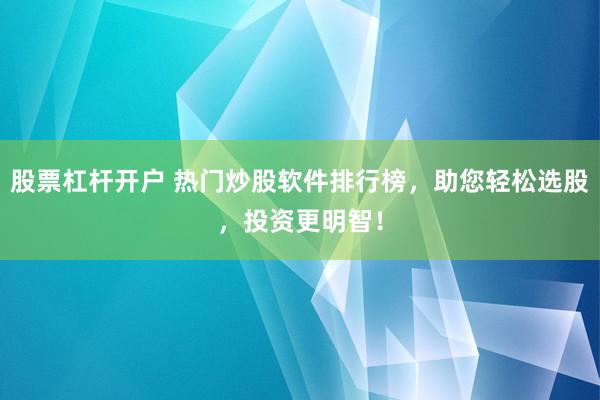股票杠杆开户 热门炒股软件排行榜,助您轻松选股,投资更明智!