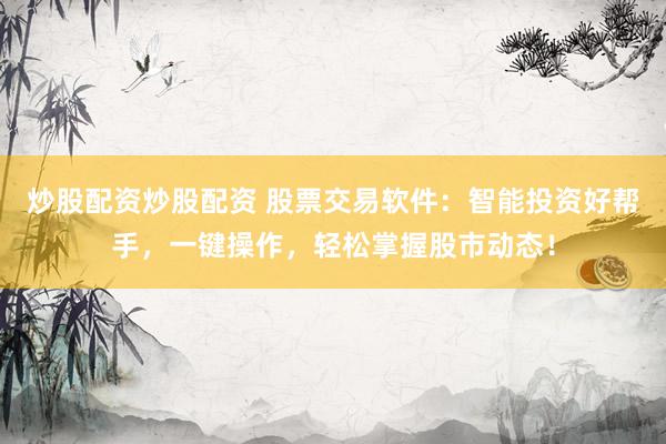 炒股配资炒股配资 股票交易软件：智能投资好帮手，一键操作，轻松掌握股市动态！