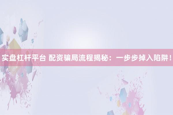 实盘杠杆平台 配资骗局流程揭秘：一步步掉入陷阱！