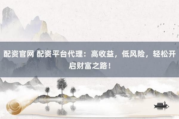 配资官网 配资平台代理：高收益，低风险，轻松开启财富之路！