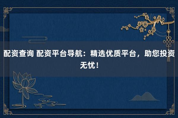 配资查询 配资平台导航：精选优质平台，助您投资无忧！