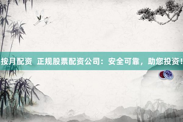 按月配资  正规股票配资公司：安全可靠，助您投资！