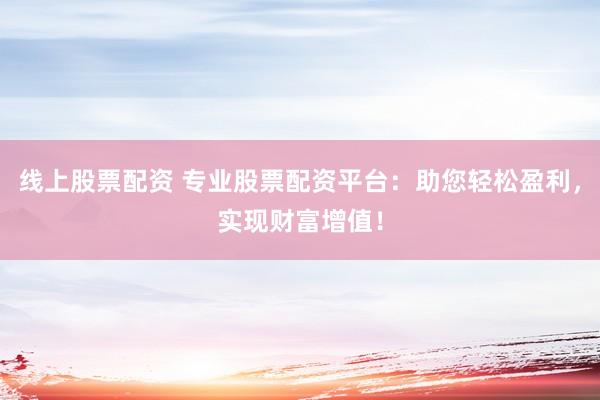 线上股票配资 专业股票配资平台：助您轻松盈利，实现财富增值！