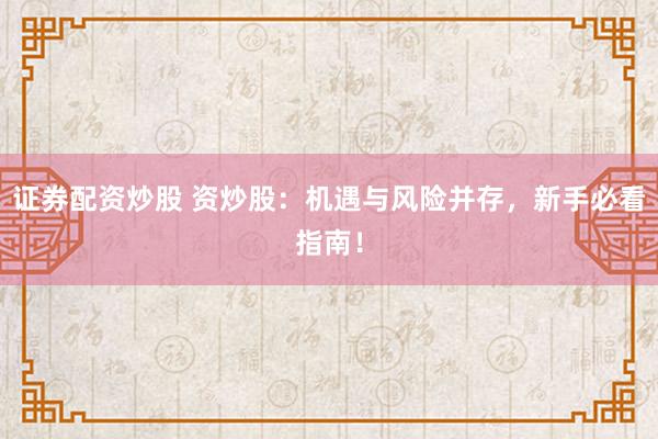 证券配资炒股 资炒股：机遇与风险并存，新手必看指南！