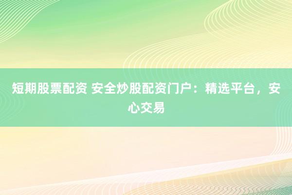 短期股票配资 安全炒股配资门户：精选平台，安心交易