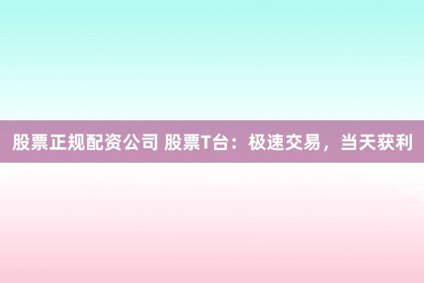 股票正规配资公司 股票T台：极速交易，当天获利