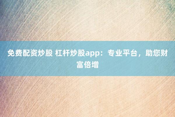免费配资炒股 杠杆炒股app：专业平台，助您财富倍增