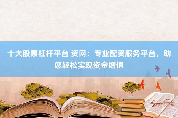 十大股票杠杆平台 资网：专业配资服务平台，助您轻松实现资金增值