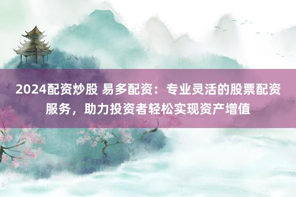 2024配资炒股 易多配资：专业灵活的股票配资服务，助力投资者轻松实现资产增值