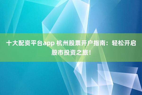 十大配资平台app 杭州股票开户指南:轻松开启股市投资之旅!