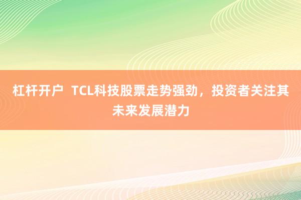 杠杆开户  TCL科技股票走势强劲，投资者关注其未来发展潜力