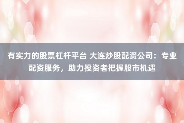 有实力的股票杠杆平台 大连炒股配资公司：专业配资服务，助力投资者把握股市机遇