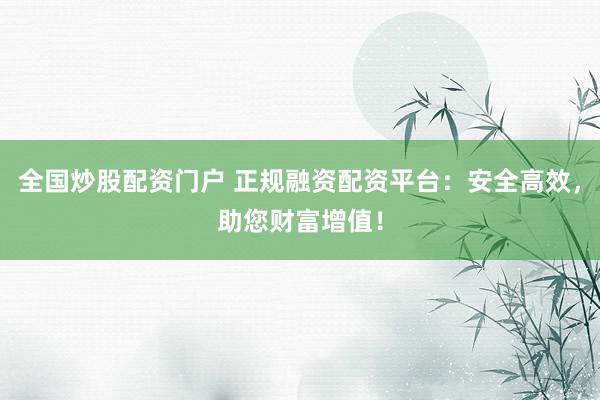 全国炒股配资门户 正规融资配资平台:安全高效,助您财富增值!