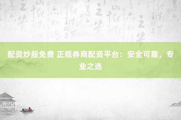 配资炒股免费 正规券商配资平台：安全可靠，专业之选