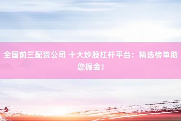全国前三配资公司 十大炒股杠杆平台：精选榜单助您掘金！