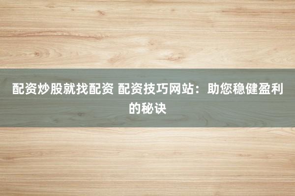 配资炒股就找配资 配资技巧网站：助您稳健盈利的秘诀