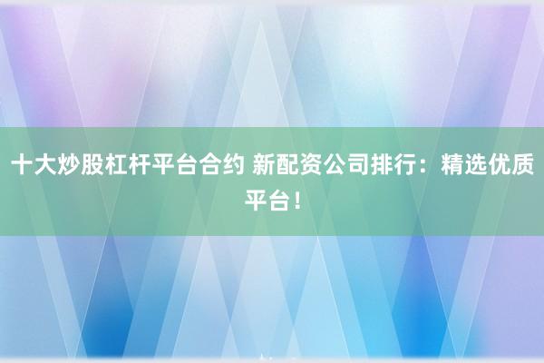 十大炒股杠杆平台合约 新配资公司排行：精选优质平台！