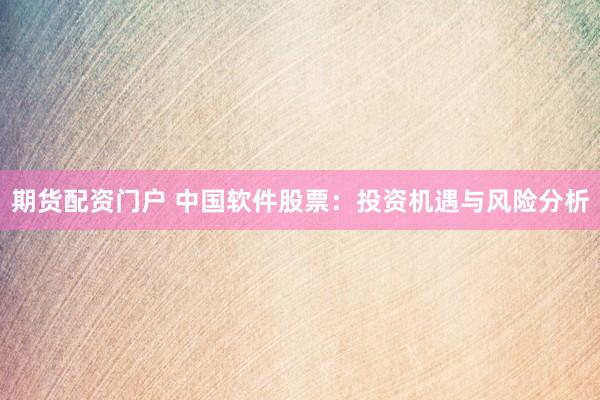 期货配资门户 中国软件股票：投资机遇与风险分析