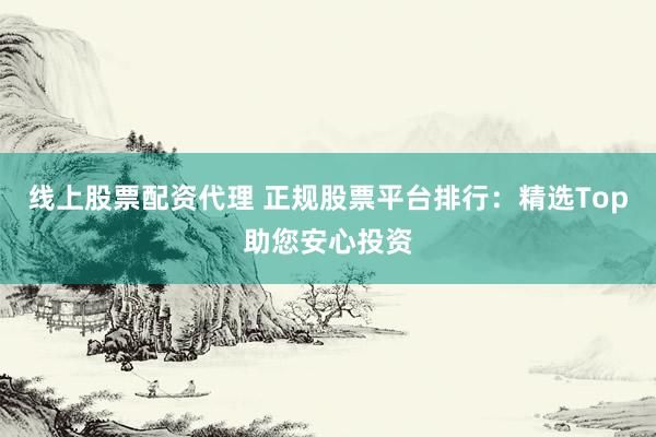 线上股票配资代理 正规股票平台排行:精选Top助您安心投资
