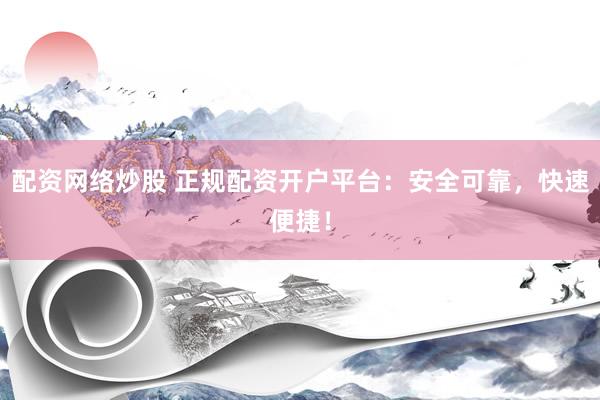 配资网络炒股 正规配资开户平台：安全可靠，快速便捷！