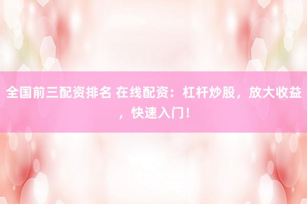 全国前三配资排名 在线配资：杠杆炒股，放大收益，快速入门！