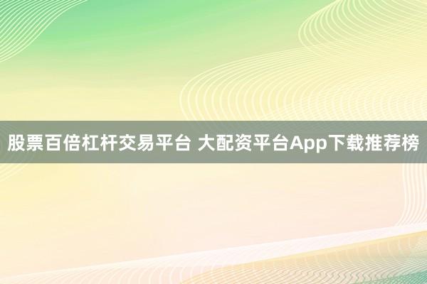 股票百倍杠杆交易平台 大配资平台App下载推荐榜