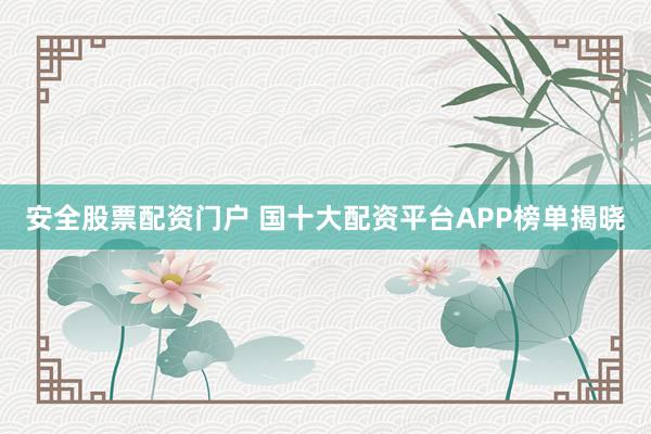 安全股票配资门户 国十大配资平台APP榜单揭晓