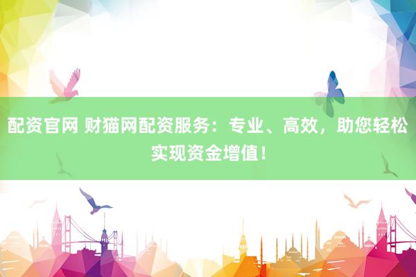 配资官网 财猫网配资服务：专业、高效，助您轻松实现资金增值！