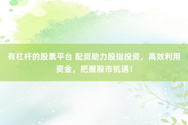 有杠杆的股票平台 配资助力股指投资，高效利用资金，把握股市机遇！