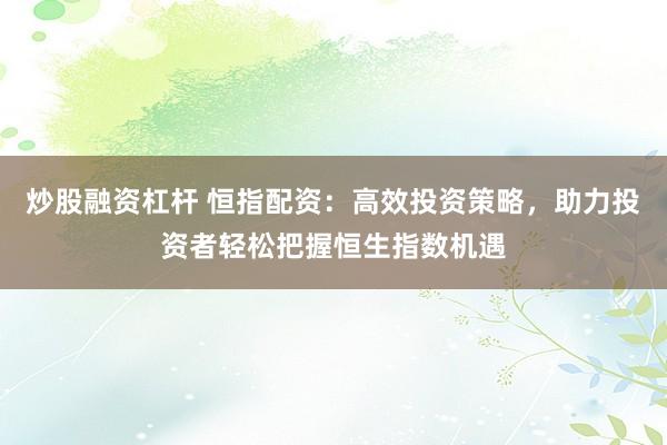 炒股融资杠杆 恒指配资：高效投资策略，助力投资者轻松把握恒生指数机遇