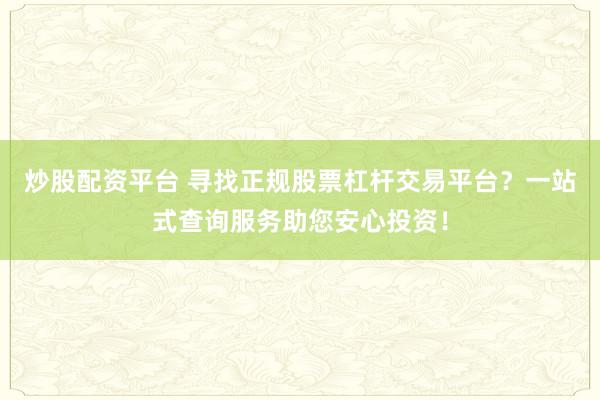 炒股配资平台 寻找正规股票杠杆交易平台？一站式查询服务助您安心投资！