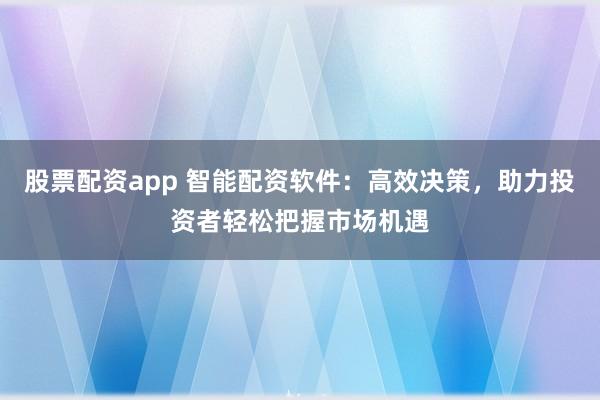 股票配资app 智能配资软件：高效决策，助力投资者轻松把握市场机遇