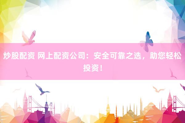炒股配资 网上配资公司：安全可靠之选，助您轻松投资！