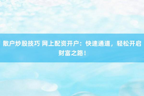 散户炒股技巧 网上配资开户：快速通道，轻松开启财富之路！