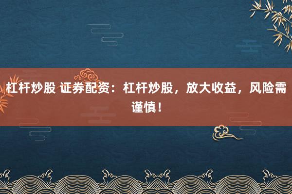 杠杆炒股 证券配资：杠杆炒股，放大收益，风险需谨慎！