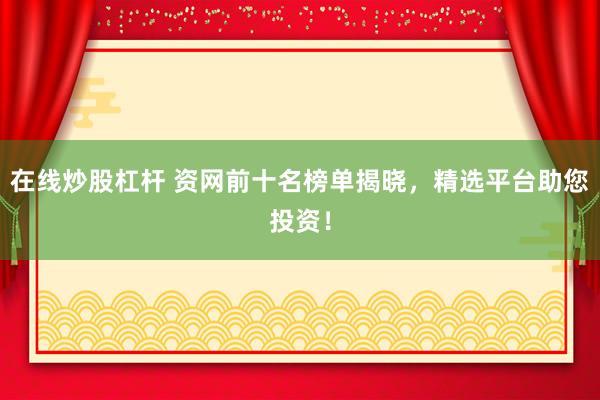 在线炒股杠杆 资网前十名榜单揭晓，精选平台助您投资！