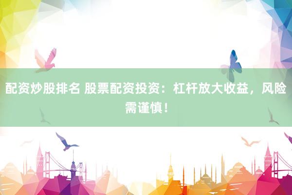配资炒股排名 股票配资投资：杠杆放大收益，风险需谨慎！
