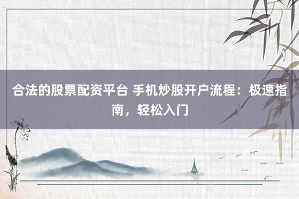 合法的股票配资平台 手机炒股开户流程：极速指南，轻松入门