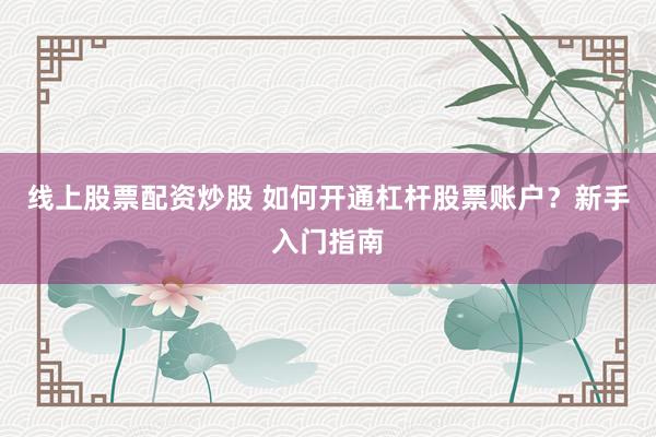 线上股票配资炒股 如何开通杠杆股票账户？新手入门指南