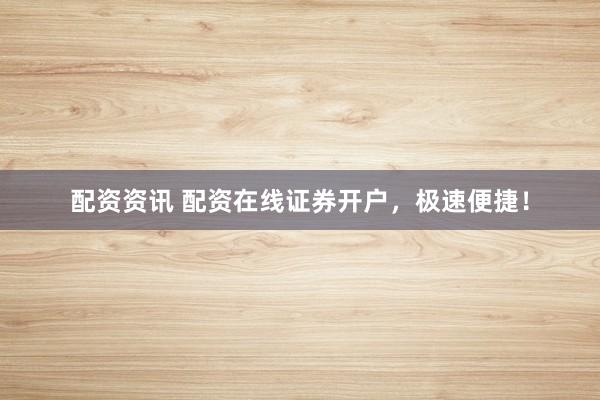 配资资讯 配资在线证券开户，极速便捷！