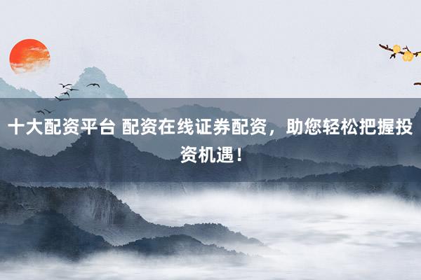 十大配资平台 配资在线证券配资，助您轻松把握投资机遇！