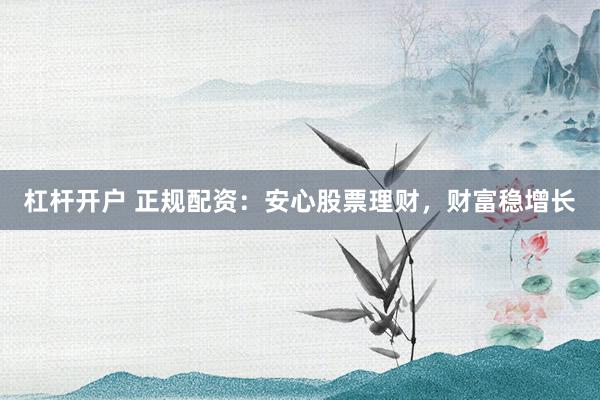 杠杆开户 正规配资：安心股票理财，财富稳增长