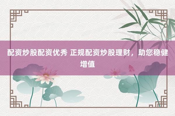 配资炒股配资优秀 正规配资炒股理财，助您稳健增值