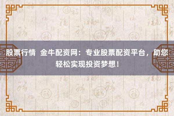 股票行情  金牛配资网：专业股票配资平台，助您轻松实现投资梦想！