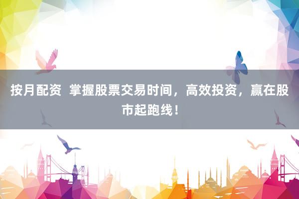 按月配资  掌握股票交易时间，高效投资，赢在股市起跑线！