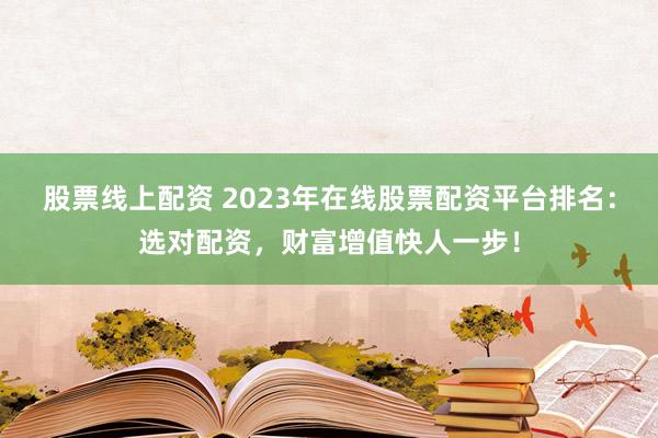 股票线上配资 2023年在线股票配资平台排名：选对配资，财富增值快人一步！