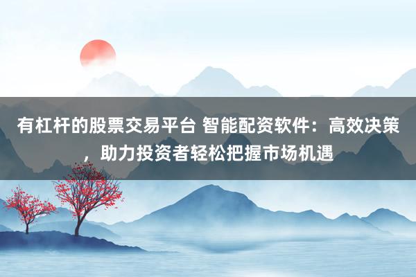 有杠杆的股票交易平台 智能配资软件：高效决策，助力投资者轻松把握市场机遇